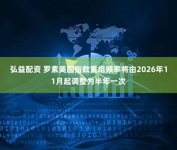 弘益配资 罗素美国指数重组频率将由2026年11月起调整为半年一次