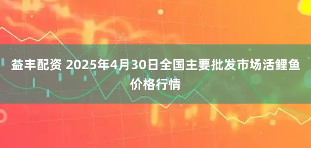 益丰配资 2025年4月30日全国主要批发市场活鲤鱼价格行情