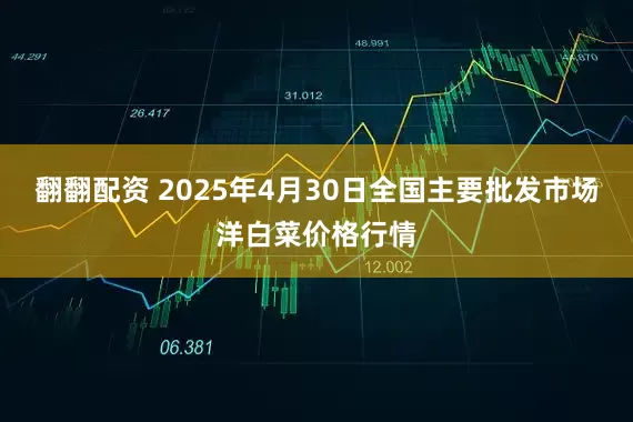 翻翻配资 2025年4月30日全国主要批发市场洋白菜价格行情