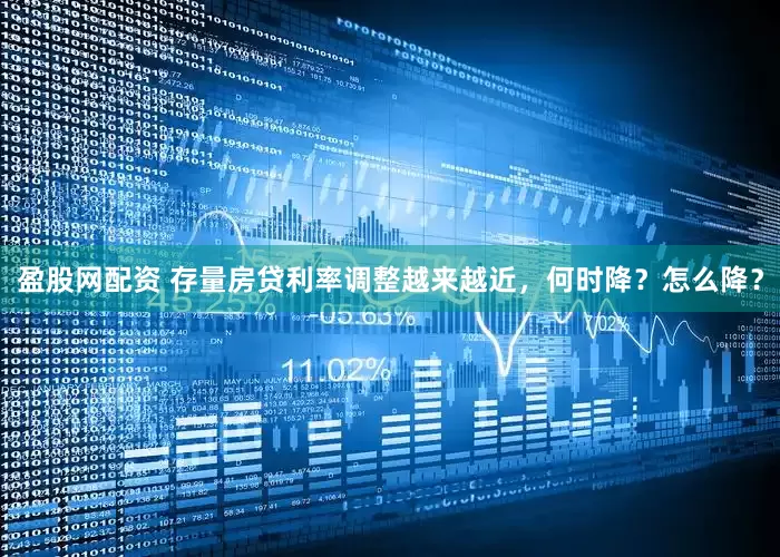 盈股网配资 存量房贷利率调整越来越近，何时降？怎么降？