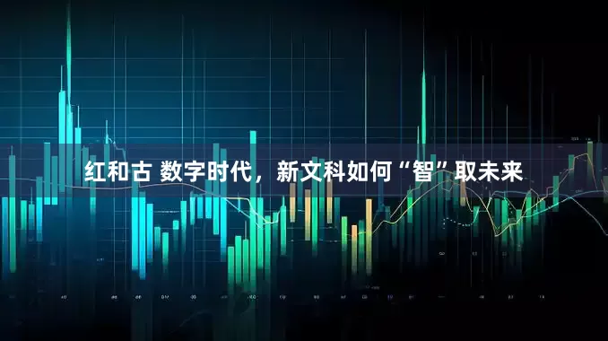 红和古 数字时代，新文科如何“智”取未来