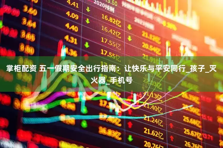 掌柜配资 五一假期安全出行指南：让快乐与平安同行_孩子_灭火器_手机号
