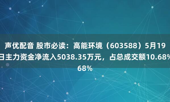 声优配音 股市必读：高能环境（603588）5月19日主力资金净流入5038.35万元，占总成交额10.68%