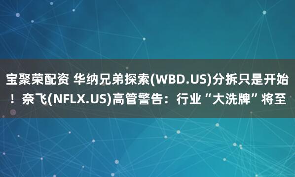 宝聚荣配资 华纳兄弟探索(WBD.US)分拆只是开始！奈飞(NFLX.US)高管警告：行业“大洗牌”将至