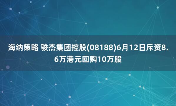 海纳策略 骏杰集团控股(08188)6月12日斥资8.6万港元回购10万股
