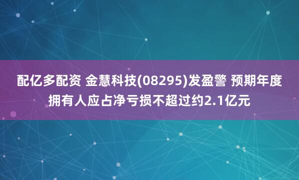 配亿多配资 金慧科技(08295)发盈警 预期年度拥有人应占净亏损不超过约2.1亿元
