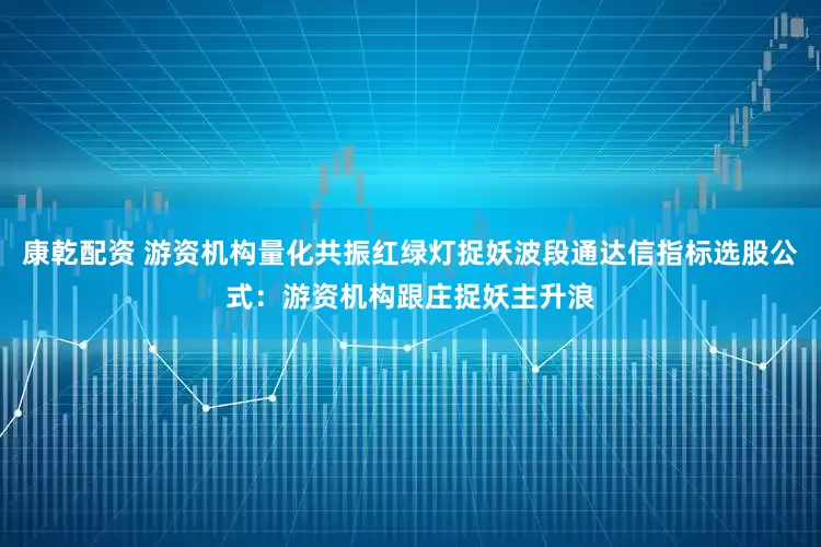 康乾配资 游资机构量化共振红绿灯捉妖波段通达信指标选股公式：游资机构跟庄捉妖主升浪