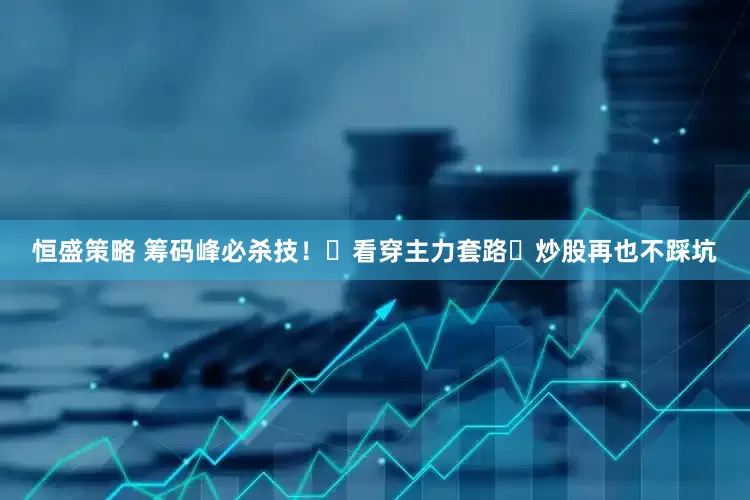 恒盛策略 筹码峰必杀技！​看穿主力套路​炒股再也不踩坑
