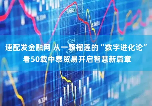 速配发金融网 从一颗榴莲的“数字进化论” 看50载中泰贸易开启智慧新篇章