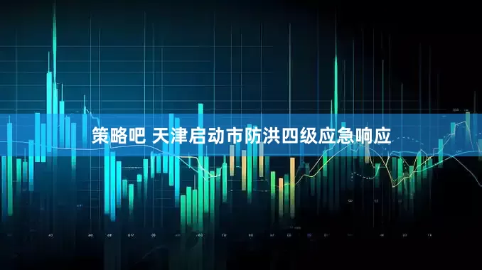 策略吧 天津启动市防洪四级应急响应
