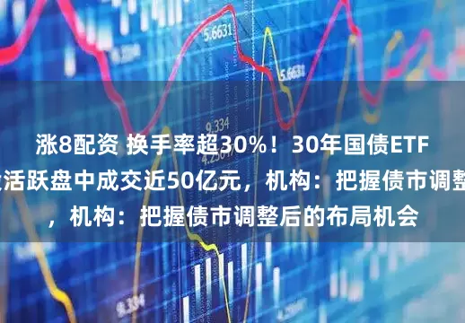 涨8配资 换手率超30%！30年国债ETF(511090)交投活跃盘中成交近50亿元，机构：把握债市调整后的布局机会