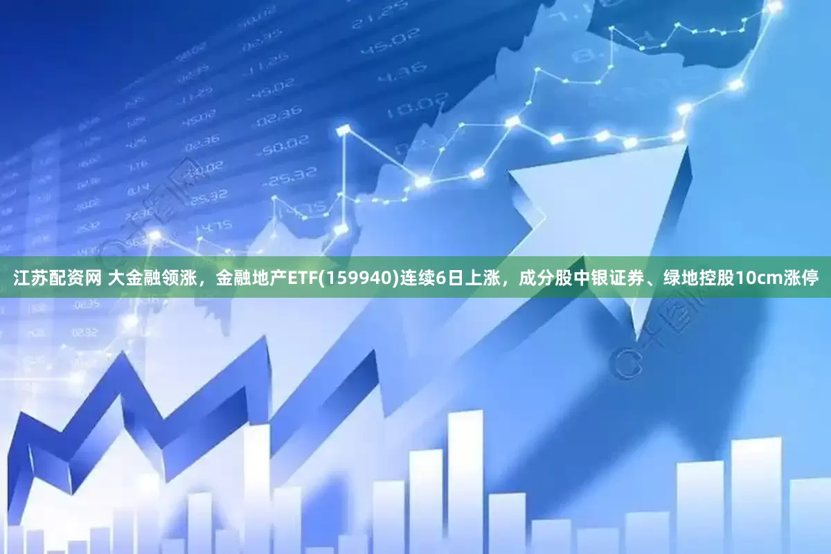 江苏配资网 大金融领涨，金融地产ETF(159940)连续6日上涨，成分股中银证券、绿地控股10cm涨停
