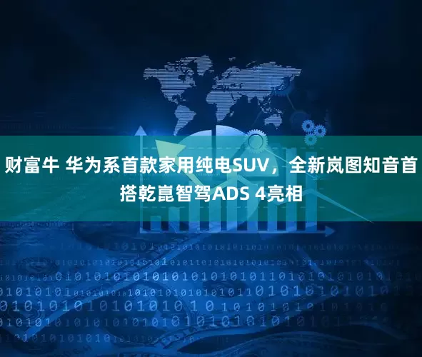 财富牛 华为系首款家用纯电SUV，全新岚图知音首搭乾崑智驾ADS 4亮相