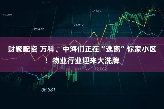 财聚配资 万科、中海们正在“逃离”你家小区！物业行业迎来大洗牌