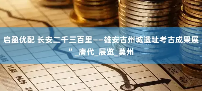 启盈优配 长安二千三百里——雄安古州城遗址考古成果展”_唐代_展览_莫州