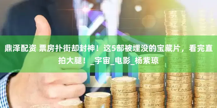 鼎泽配资 票房扑街却封神！这5部被埋没的宝藏片，看完直拍大腿！_宇宙_电影_杨紫琼