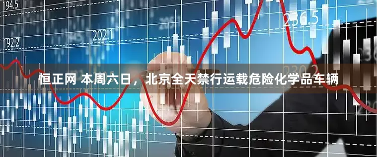 恒正网 本周六日，北京全天禁行运载危险化学品车辆