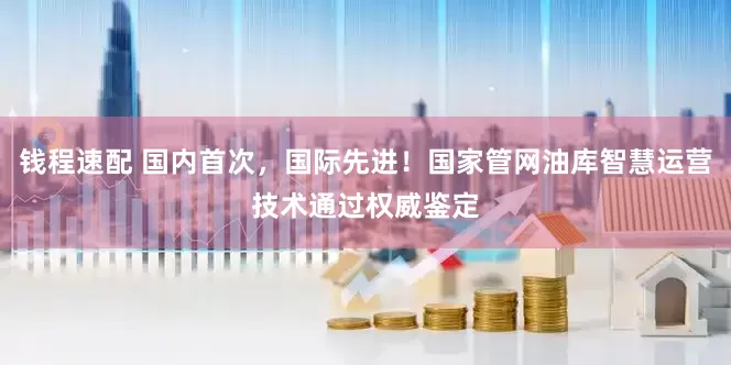 钱程速配 国内首次，国际先进！国家管网油库智慧运营技术通过权威鉴定