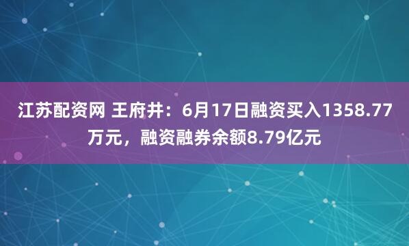 江苏配资网 王府井:6月17日融资买入1358.77万元,融资融券余额8.79亿元