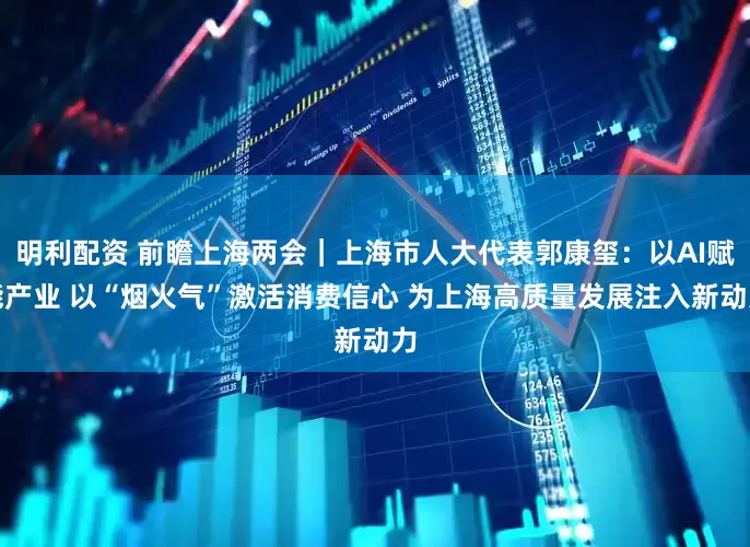 明利配资 前瞻上海两会｜上海市人大代表郭康玺：以AI赋能产业 以“烟火气”激活消费信心 为上海高质量发展注入新动力