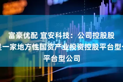 富豪优配 宜安科技：公司控股股东是一家地方性国资产业投资控股平台型公司