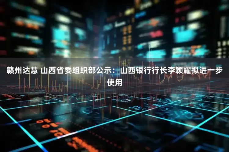 赣州达慧 山西省委组织部公示：山西银行行长李颖耀拟进一步使用