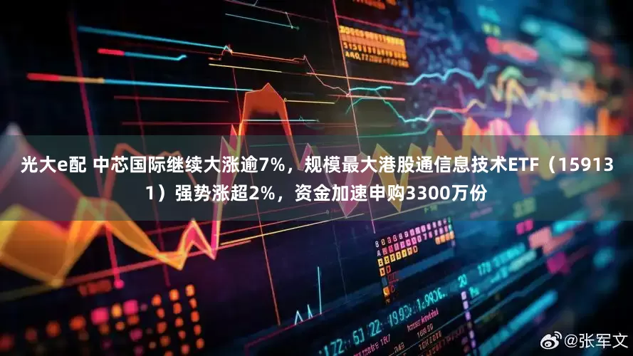 光大e配 中芯国际继续大涨逾7%，规模最大港股通信息技术ETF（159131）强势涨超2%，资金加速申购3300万份