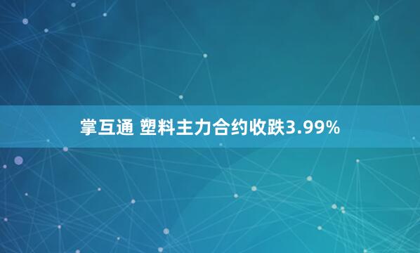掌互通 塑料主力合约收跌3.99%