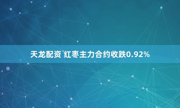 天龙配资 红枣主力合约收跌0.92%